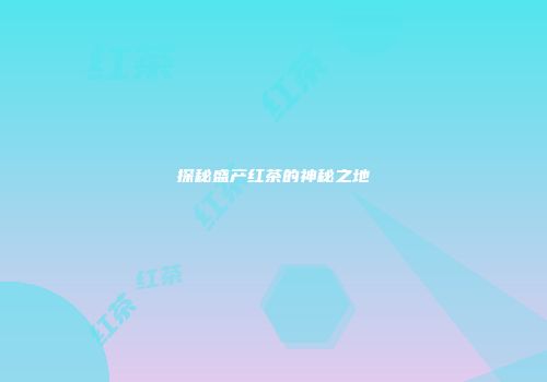 探秘盛产红茶的神秘之地