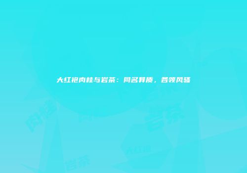 大红袍肉桂与岩茶：同名异质，各领风骚