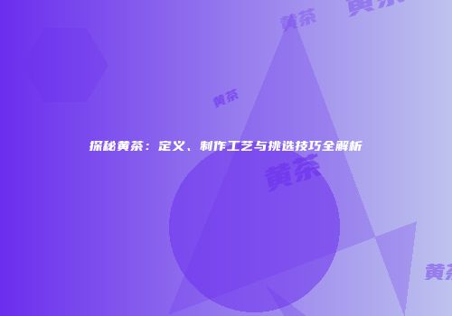 探秘黄茶：定义、制作工艺与挑选技巧全解析