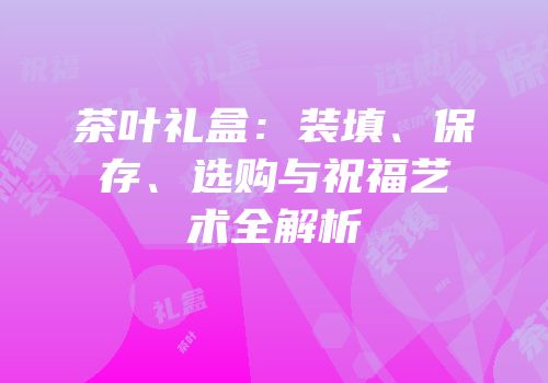 茶叶礼盒：装填、保存、选购与祝福艺术全解析