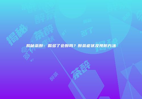 揭秘茶醉：喝多了会醉吗？醉茶症状及预防方法