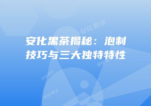 安化黑茶揭秘：泡制技巧与三大独特特性