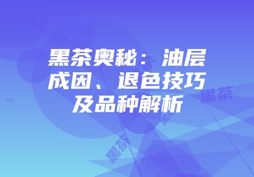 黑茶奥秘：油层成因、退色技巧及品种解析