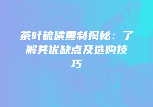 茶叶硫磺熏制揭秘：了解其优缺点及选购技巧