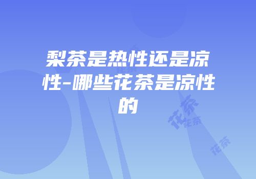 梨茶是热性还是凉性-哪些花茶是凉性的