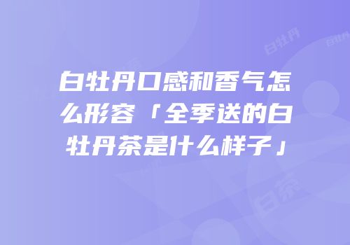 白牡丹口感和香气怎么形容「全季送的白牡丹茶是什么样子」