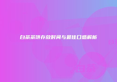 白茶茶饼存放时间与最佳口感解析