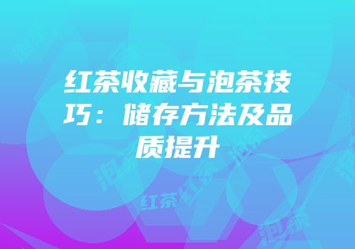 红茶收藏与泡茶技巧：储存方法及品质提升