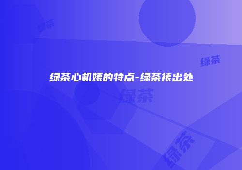 绿茶心机婊的特点-绿茶裱出处