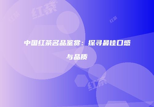 中国红茶名品鉴赏：探寻最佳口感与品质