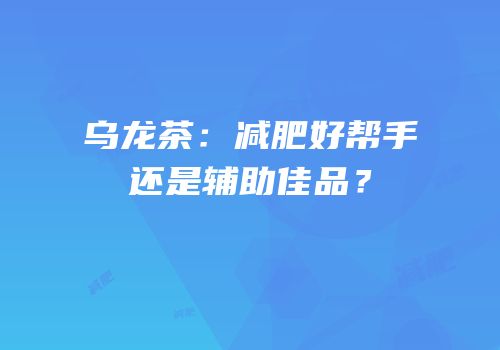 乌龙茶：减肥好帮手还是辅助佳品？