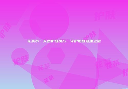 花茶水：天然护肤良方，守护肌肤健康之道