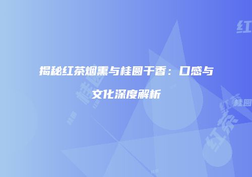 揭秘红茶烟熏与桂圆干香：口感与文化深度解析
