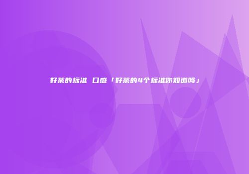 好茶的标准 口感「好茶的4个标准你知道吗」
