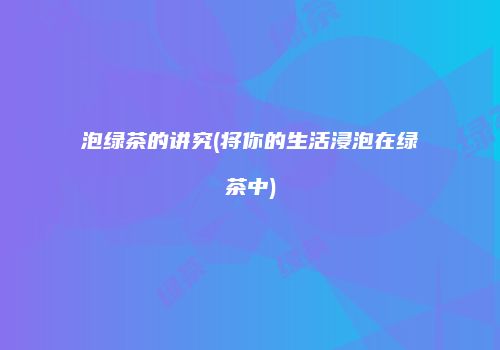 泡绿茶的讲究(将你的生活浸泡在绿茶中)
