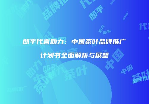 郎平代言助力：中国茶叶品牌推广计划书全面解析与展望