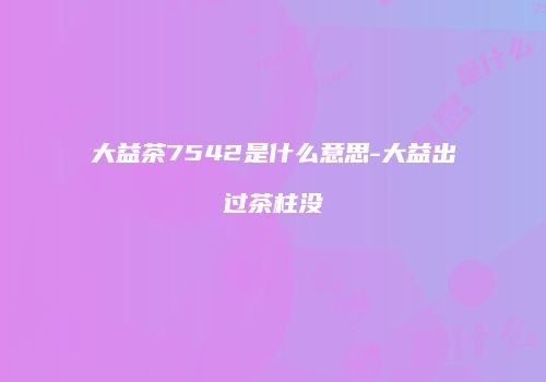 大益茶7542是什么意思-大益出过茶柱没
