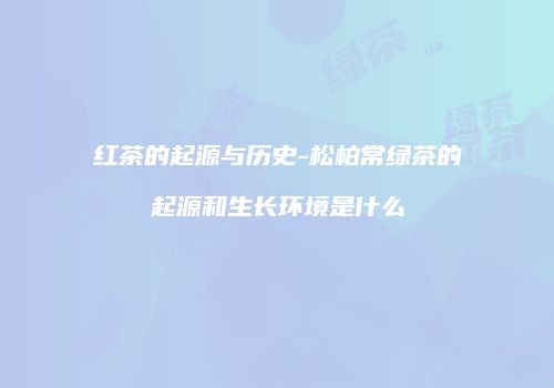 红茶的起源与历史-松柏常绿茶的起源和生长环境是什么