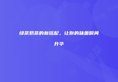 绿茶奶茶的新搭配，让你的味蕾瞬间升华