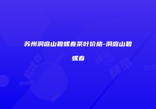 苏州洞庭山碧螺春茶叶价格-洞庭山碧螺春