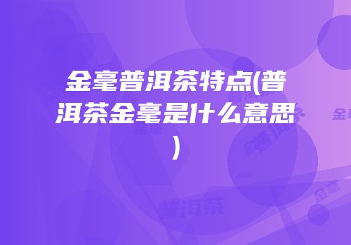 金毫普洱茶特点(普洱茶金毫是什么意思)