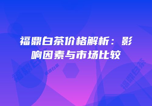 福鼎白茶价格解析：影响因素与市场比较