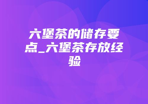 六堡茶的储存要点_六堡茶存放经验