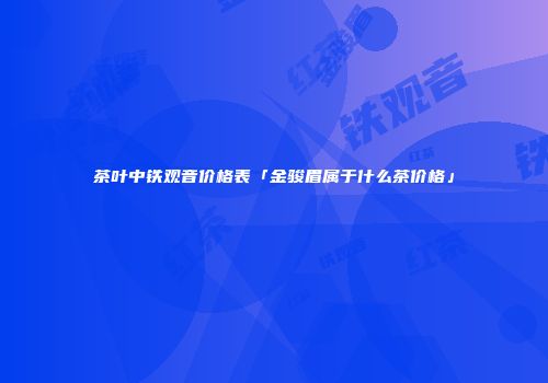 茶叶中铁观音价格表「金骏眉属于什么茶价格」