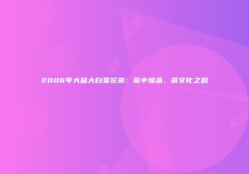 2006年大益大白菜沱茶：茶中珍品，茶文化之韵