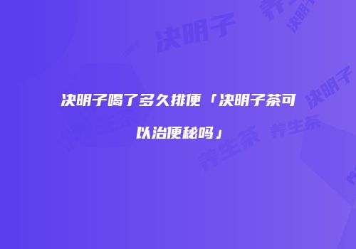 决明子喝了多久排便「决明子茶可以治便秘吗」