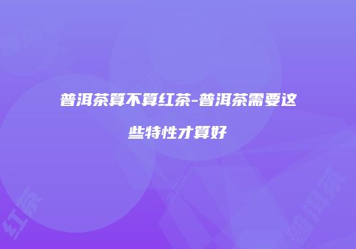 普洱茶算不算红茶-普洱茶需要这些特性才算好