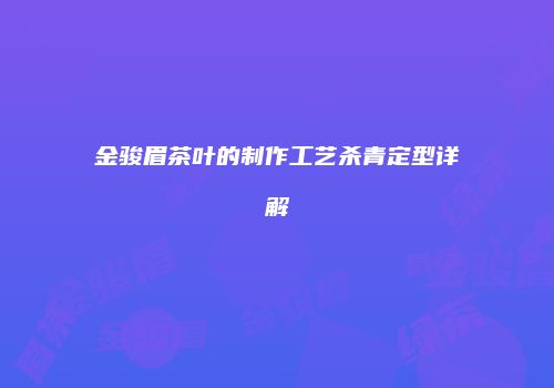 金骏眉茶叶的制作工艺杀青定型详解