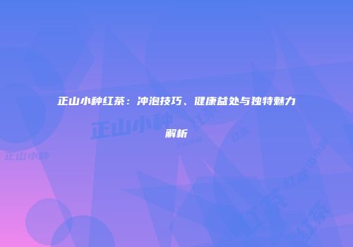 正山小种红茶：冲泡技巧、健康益处与独特魅力解析