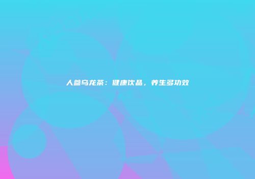 人参乌龙茶：健康饮品，养生多功效