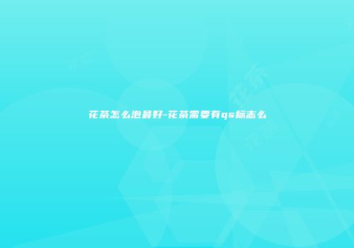 花茶怎么泡最好-花茶需要有qs标志么
