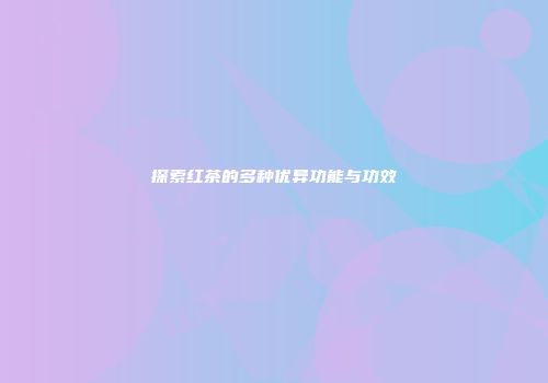 探索红茶的多种优异功能与功效