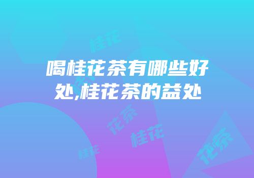 喝桂花茶有哪些好处,桂花茶的益处