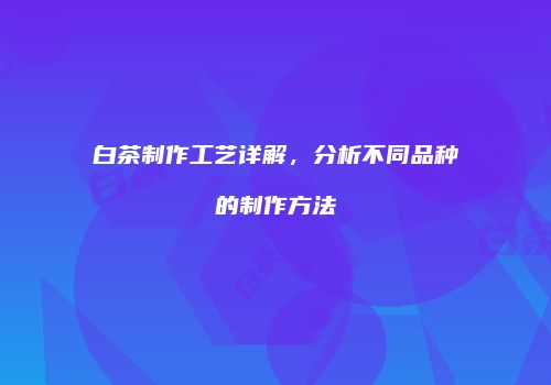 白茶制作工艺详解，分析不同品种的制作方法