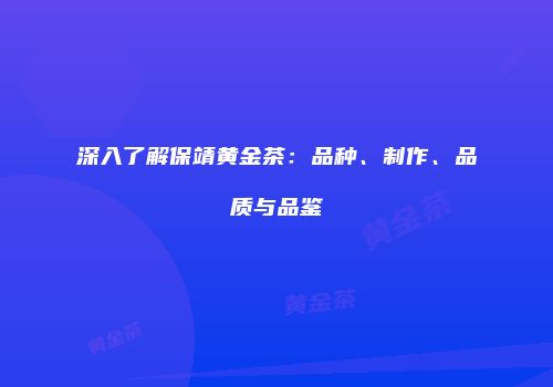 深入了解保靖黄金茶：品种、制作、品质与品鉴