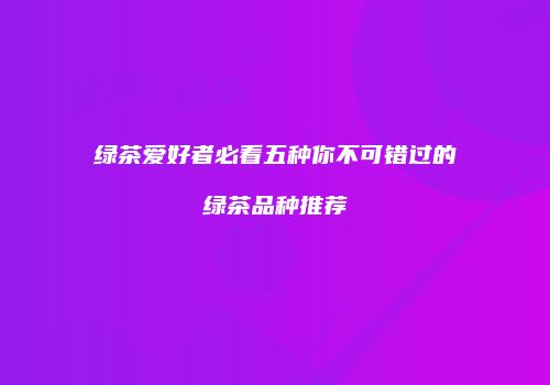 绿茶爱好者必看五种你不可错过的绿茶品种推荐