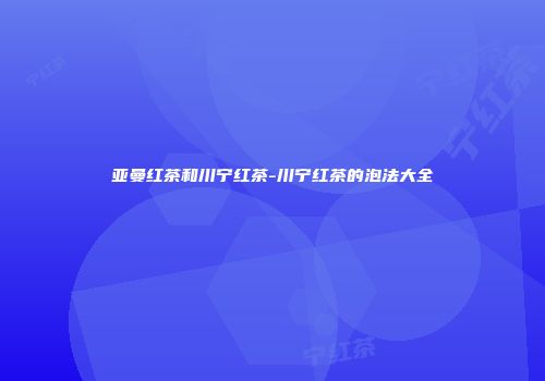 亚曼红茶和川宁红茶-川宁红茶的泡法大全