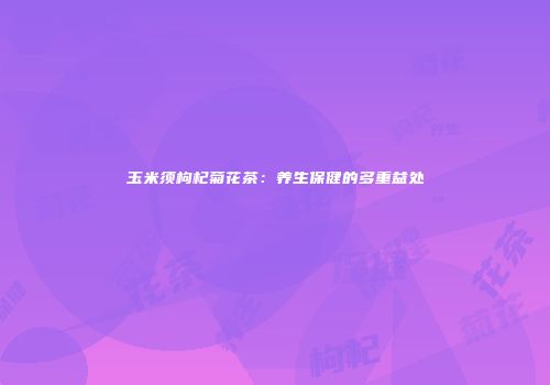 玉米须枸杞菊花茶：养生保健的多重益处