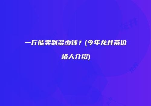 一斤能卖到多少钱？(今年龙井茶价格大介绍)