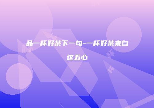 品一杯好茶下一句-一杯好茶来自这五心