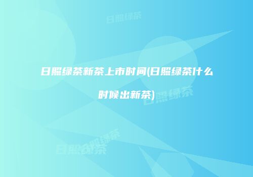 日照绿茶新茶上市时间(日照绿茶什么时候出新茶)