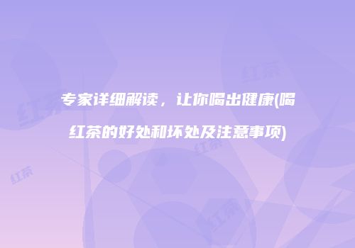 专家详细解读，让你喝出健康(喝红茶的好处和坏处及注意事项)