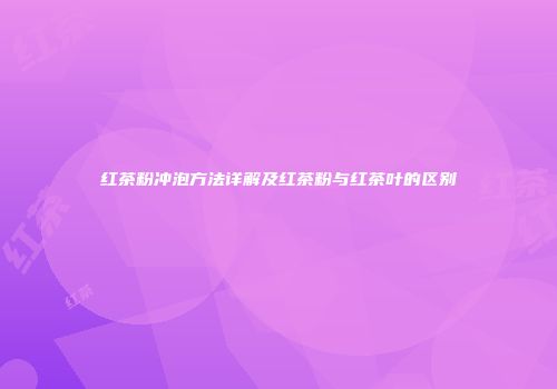 红茶粉冲泡方法详解及红茶粉与红茶叶的区别