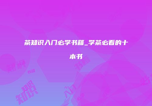 茶知识入门必学书籍_学茶必看的十本书