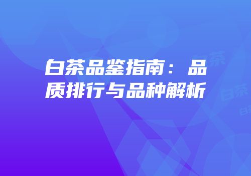 白茶品鉴指南：品质排行与品种解析
