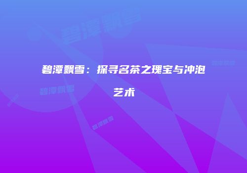 碧潭飘雪：探寻名茶之瑰宝与冲泡艺术